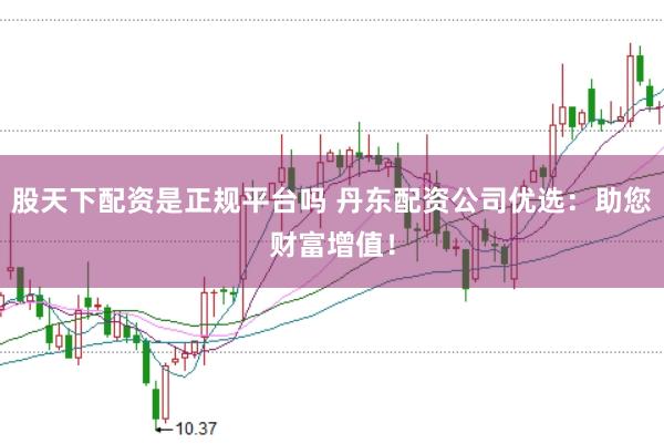 股天下配资是正规平台吗 丹东配资公司优选：助您财富增值！