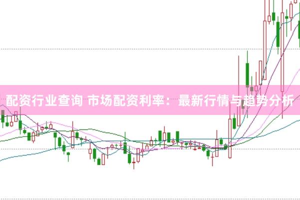 配资行业查询 市场配资利率：最新行情与趋势分析