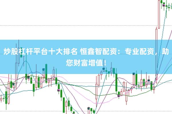 炒股杠杆平台十大排名 恒鑫智配资：专业配资，助您财富增值！