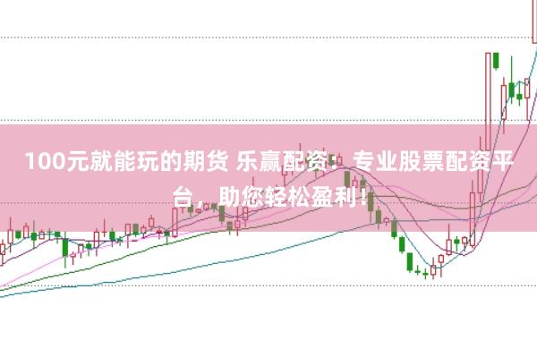 100元就能玩的期货 乐赢配资：专业股票配资平台，助您轻松盈利！