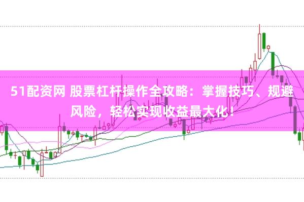 51配资网 股票杠杆操作全攻略：掌握技巧、规避风险，轻松实现收益最大化！