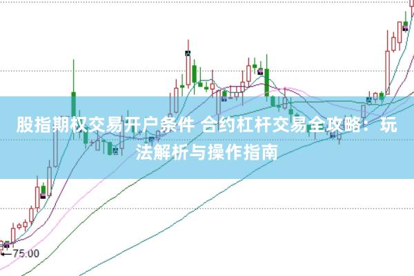 股指期权交易开户条件 合约杠杆交易全攻略：玩法解析与操作指南