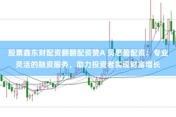 股票鑫东财配资翻翻配资赞A 贝思盈配资：专业灵活的融资服务，助力投资者实现财富增长