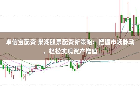 卓信宝配资 巢湖股票配资新策略：把握市场脉动，轻松实现资产增值
