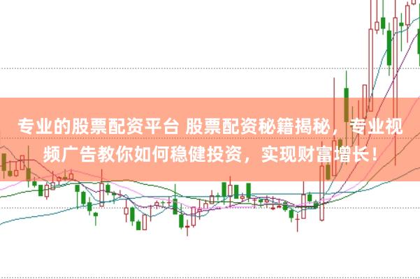 专业的股票配资平台 股票配资秘籍揭秘，专业视频广告教你如何稳健投资，实现财富增长！