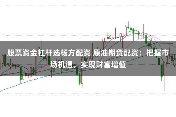 股票资金杠杆选杨方配资 原油期货配资：把握市场机遇，实现财富增值