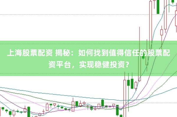 上海股票配资 揭秘：如何找到值得信任的股票配资平台，实现稳健投资？