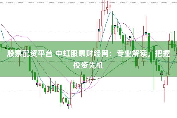 股票配资平台 中虹股票财经网：专业解读，把握投资先机
