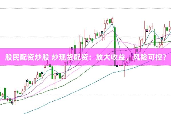 股民配资炒股 炒现货配资：放大收益，风险可控？