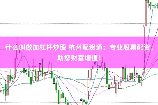 什么叫做加杠杆炒股 杭州配资通：专业股票配资，助您财富增值！