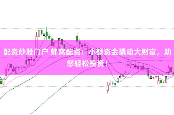 配资炒股门户 蜂窝配资：小额资金撬动大财富，助您轻松投资！
