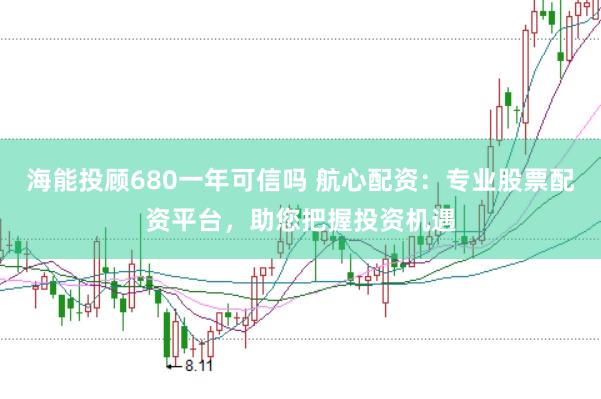海能投顾680一年可信吗 航心配资：专业股票配资平台，助您把握投资机遇