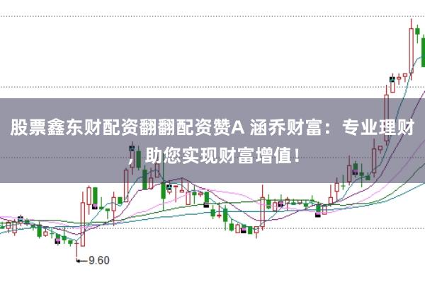股票鑫东财配资翻翻配资赞A 涵乔财富：专业理财，助您实现财富增值！