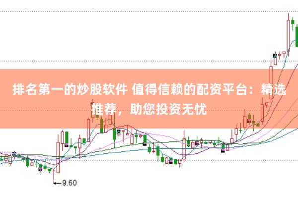 排名第一的炒股软件 值得信赖的配资平台：精选推荐，助您投资无忧