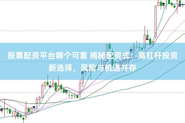 股票配资平台哪个可靠 揭秘配资式：高杠杆投资新选择，风险与机遇并存