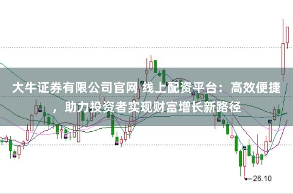 大牛证券有限公司官网 线上配资平台：高效便捷，助力投资者实现财富增长新路径