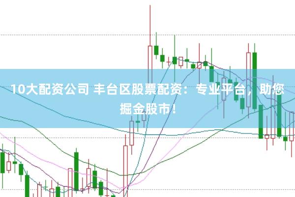 10大配资公司 丰台区股票配资：专业平台，助您掘金股市！