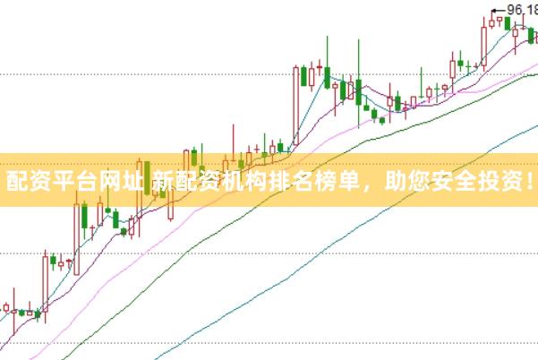 配资平台网址 新配资机构排名榜单，助您安全投资！