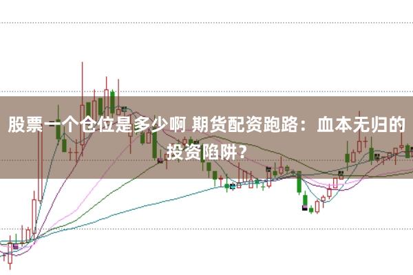 股票一个仓位是多少啊 期货配资跑路：血本无归的投资陷阱？