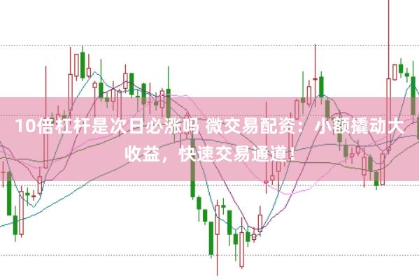 10倍杠杆是次日必涨吗 微交易配资：小额撬动大收益，快速交易通道！
