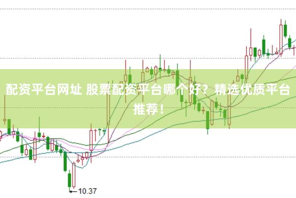 配资平台网址 股票配资平台哪个好？精选优质平台推荐！
