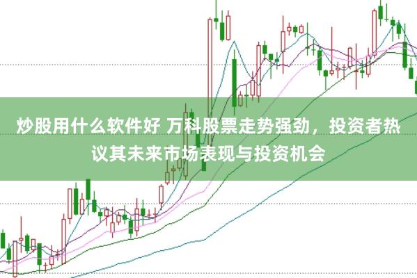 炒股用什么软件好 万科股票走势强劲，投资者热议其未来市场表现与投资机会