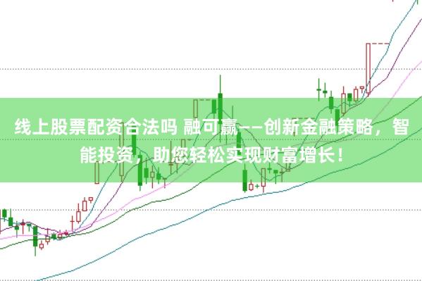 线上股票配资合法吗 融可赢——创新金融策略，智能投资，助您轻松实现财富增长！