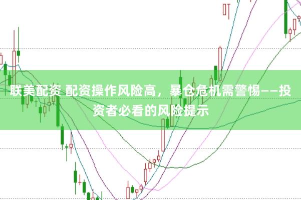 联美配资 配资操作风险高，暴仓危机需警惕——投资者必看的风险提示