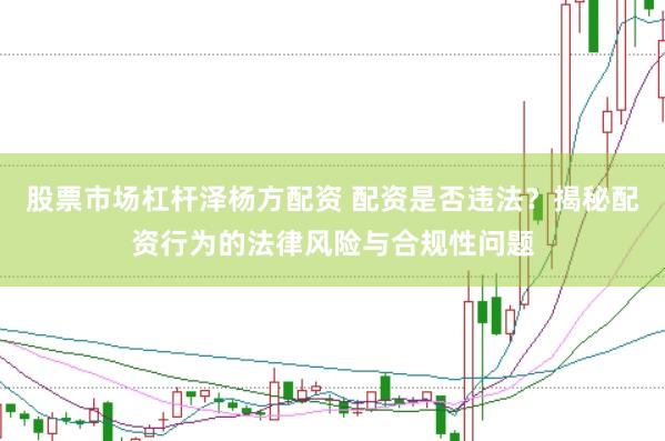 股票市场杠杆泽杨方配资 配资是否违法？揭秘配资行为的法律风险与合规性问题