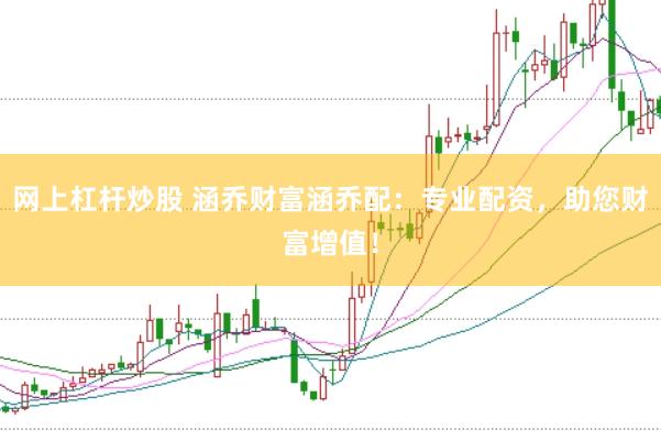 网上杠杆炒股 涵乔财富涵乔配：专业配资，助您财富增值！