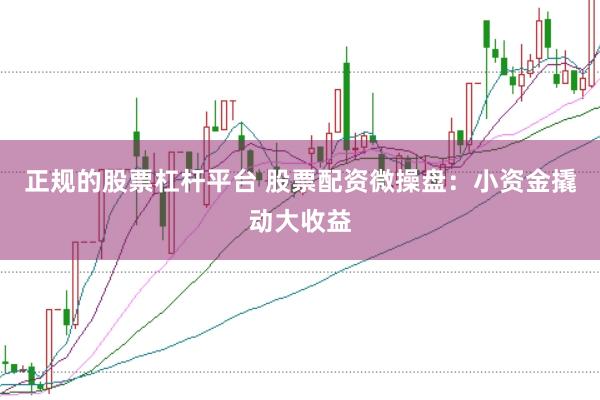 正规的股票杠杆平台 股票配资微操盘：小资金撬动大收益