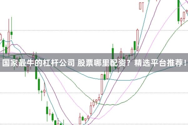 国家最牛的杠杆公司 股票哪里配资？精选平台推荐！