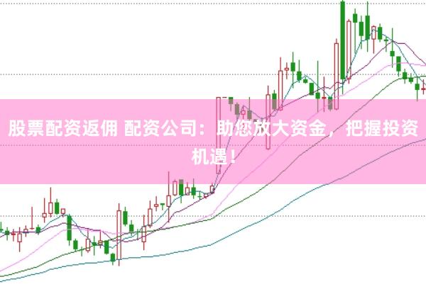 股票配资返佣 配资公司：助您放大资金，把握投资机遇！