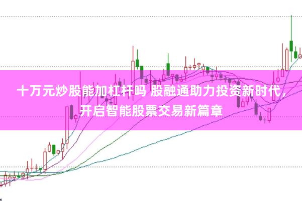 十万元炒股能加杠杆吗 股融通助力投资新时代，开启智能股票交易新篇章
