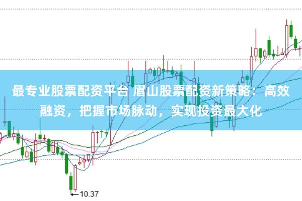 最专业股票配资平台 眉山股票配资新策略：高效融资，把握市场脉动，实现投资最大化