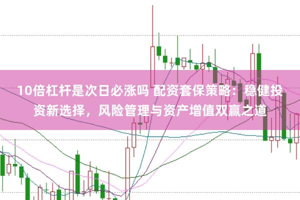10倍杠杆是次日必涨吗 配资套保策略：稳健投资新选择，风险管理与资产增值双赢之道