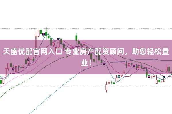 天盛优配官网入口 专业房产配资顾问,助您轻松置业!