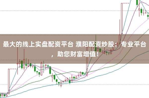 最大的线上实盘配资平台 濮阳配资炒股：专业平台，助您财富增值！