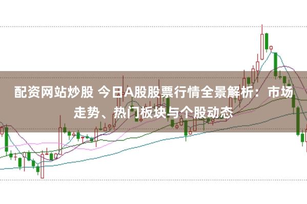 配资网站炒股 今日A股股票行情全景解析:市场走势、热门板块与个股动态