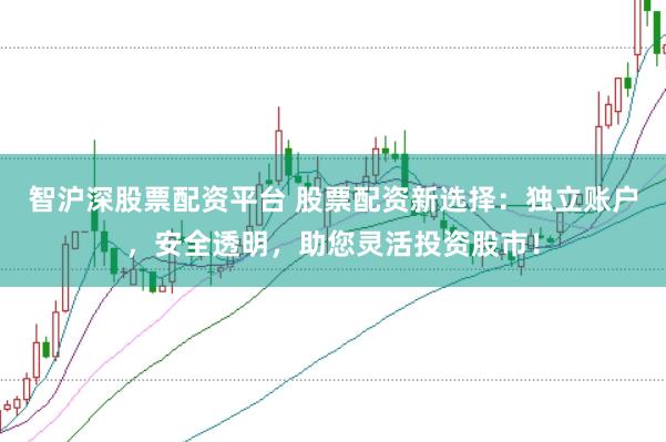 智沪深股票配资平台 股票配资新选择：独立账户，安全透明，助您灵活投资股市！