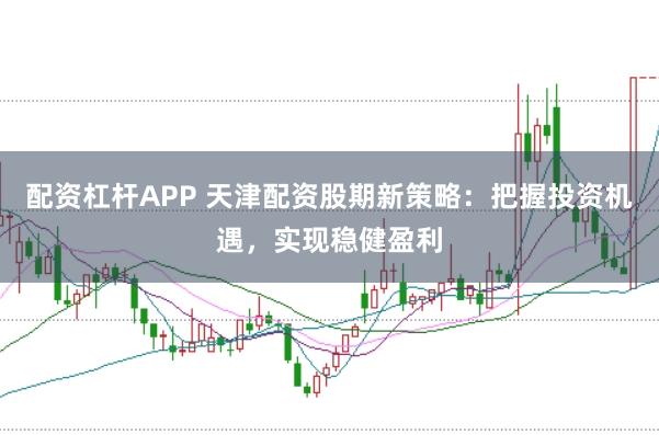 配资杠杆APP 天津配资股期新策略：把握投资机遇，实现稳健盈利