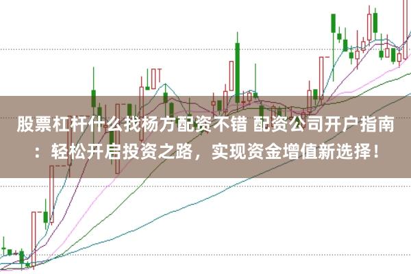 股票杠杆什么找杨方配资不错 配资公司开户指南：轻松开启投资之路，实现资金增值新选择！