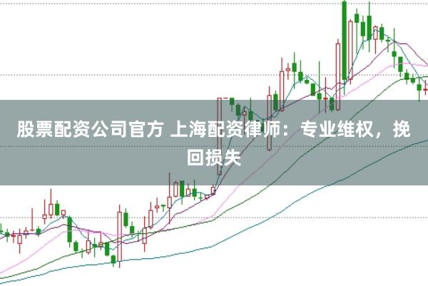 股票配资公司官方 上海配资律师：专业维权，挽回损失