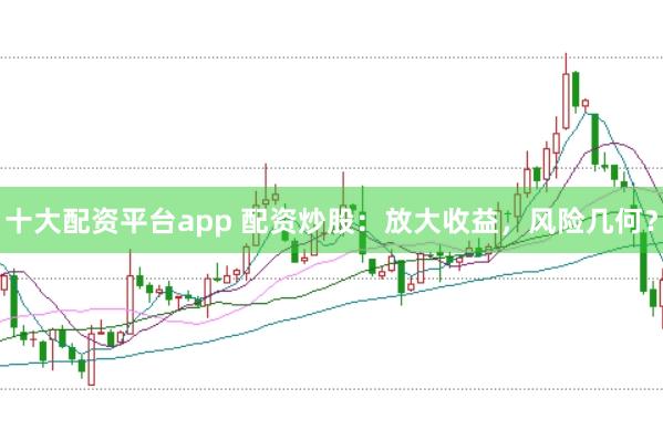 十大配资平台app 配资炒股：放大收益，风险几何？