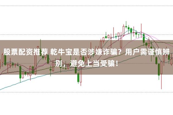 股票配资推荐 乾牛宝是否涉嫌诈骗？用户需谨慎辨别，避免上当受骗！