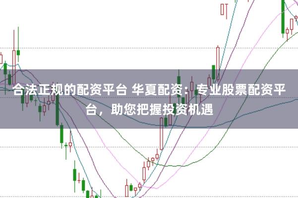 合法正规的配资平台 华夏配资:专业股票配资平台,助您把握投资机遇