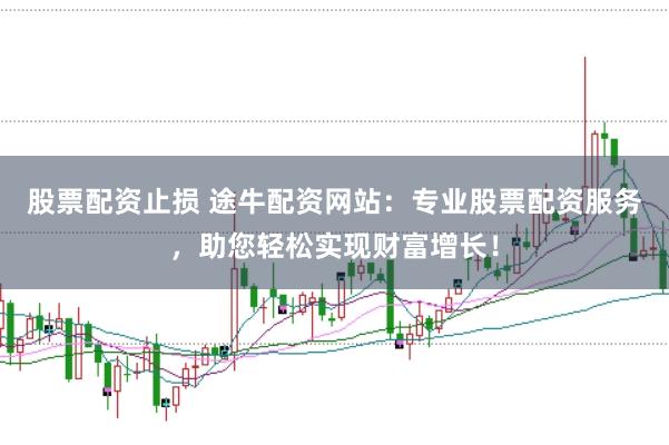 股票配资止损 途牛配资网站:专业股票配资服务,助您轻松实现财富增长!