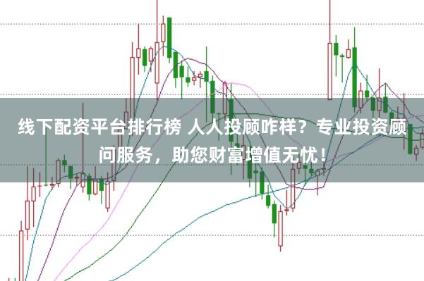 线下配资平台排行榜 人人投顾咋样？专业投资顾问服务，助您财富增值无忧！