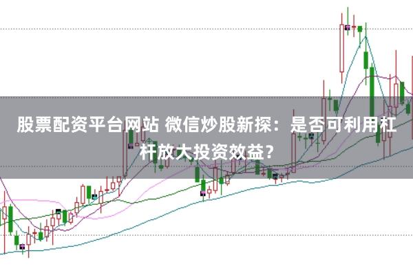 股票配资平台网站 微信炒股新探：是否可利用杠杆放大投资效益？