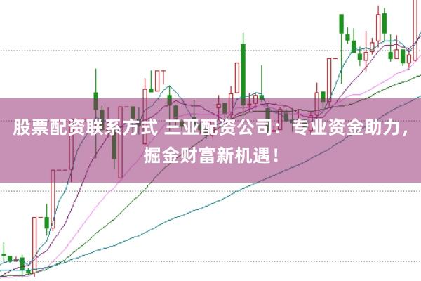 股票配资联系方式 三亚配资公司：专业资金助力，掘金财富新机遇！